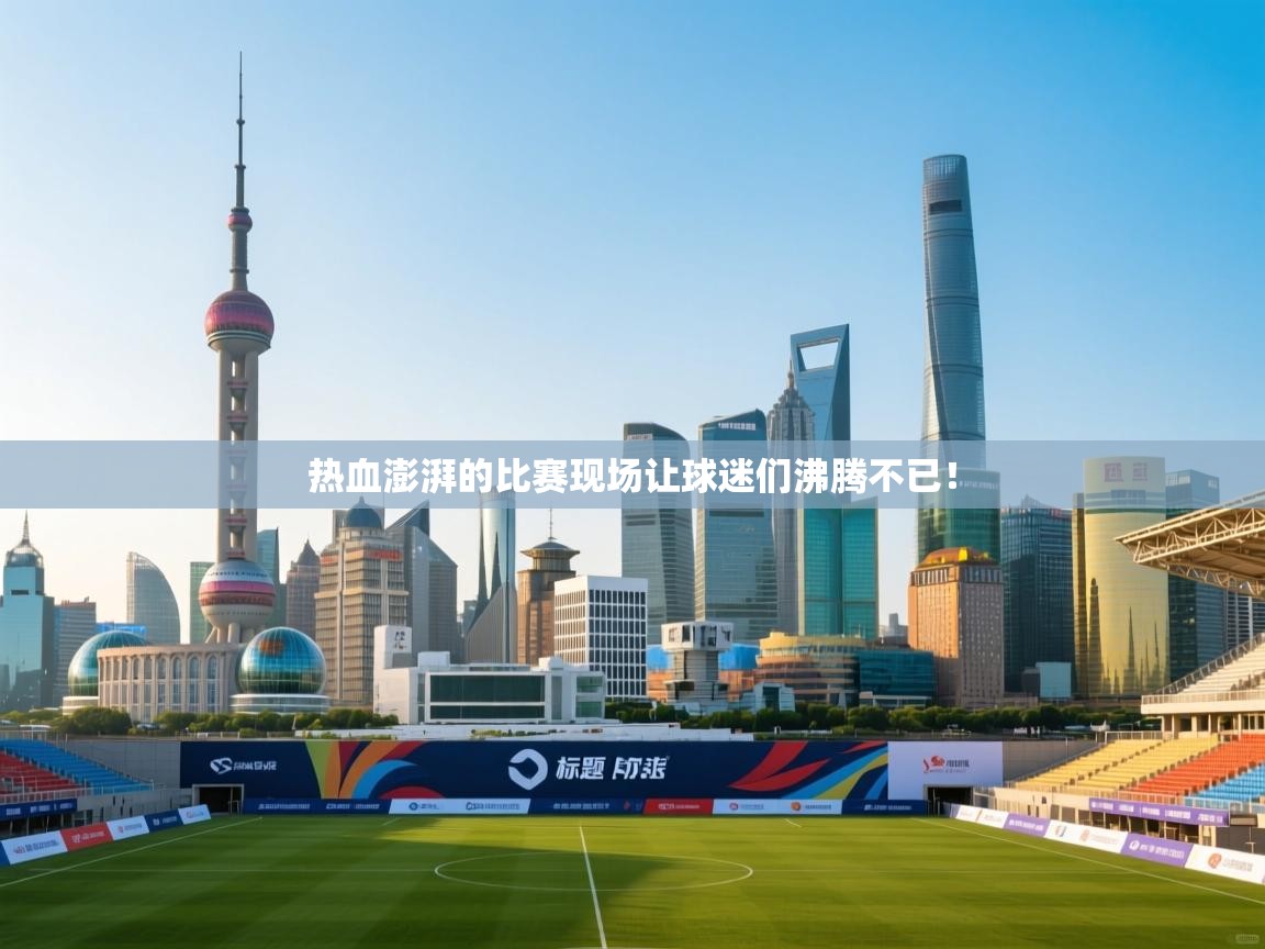 热血澎湃的比赛现场让球迷们沸腾不已！  第2张