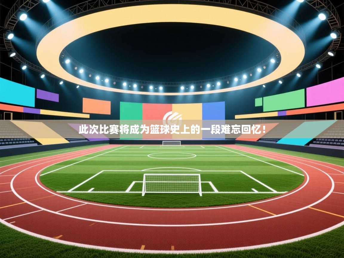此次比赛将成为篮球史上的一段难忘回忆！  第2张