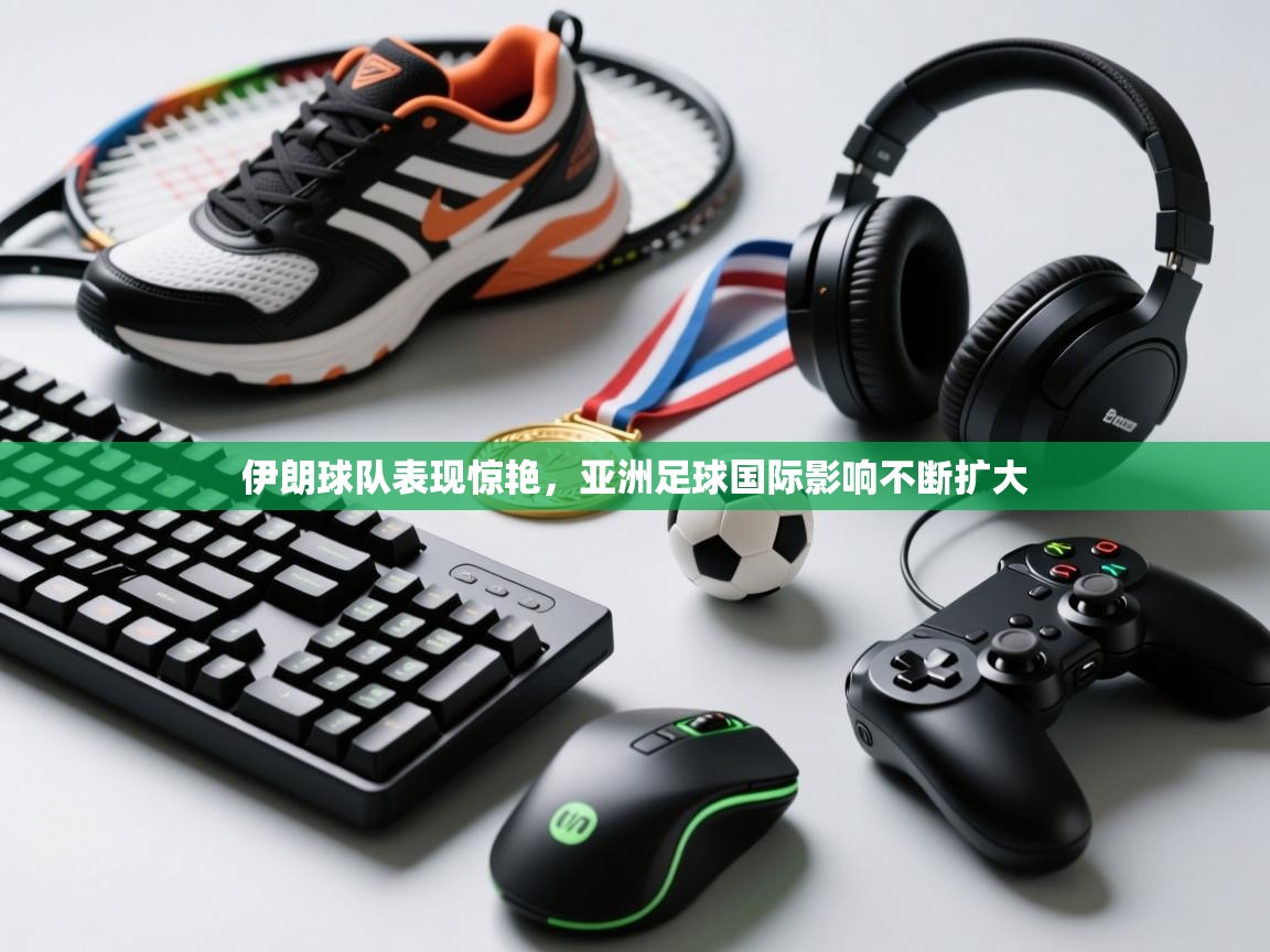 伊朗球队表现惊艳，亚洲足球国际影响不断扩大  第1张