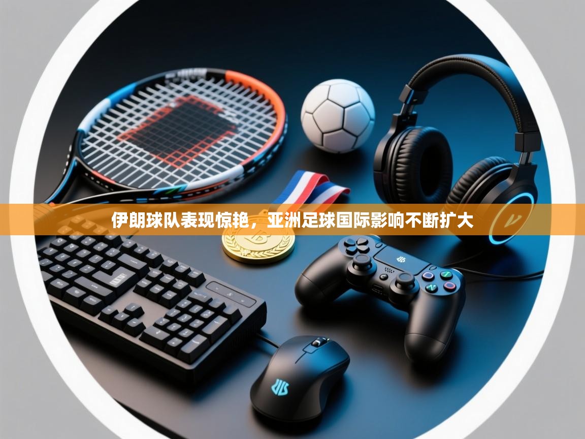 伊朗球队表现惊艳，亚洲足球国际影响不断扩大  第2张