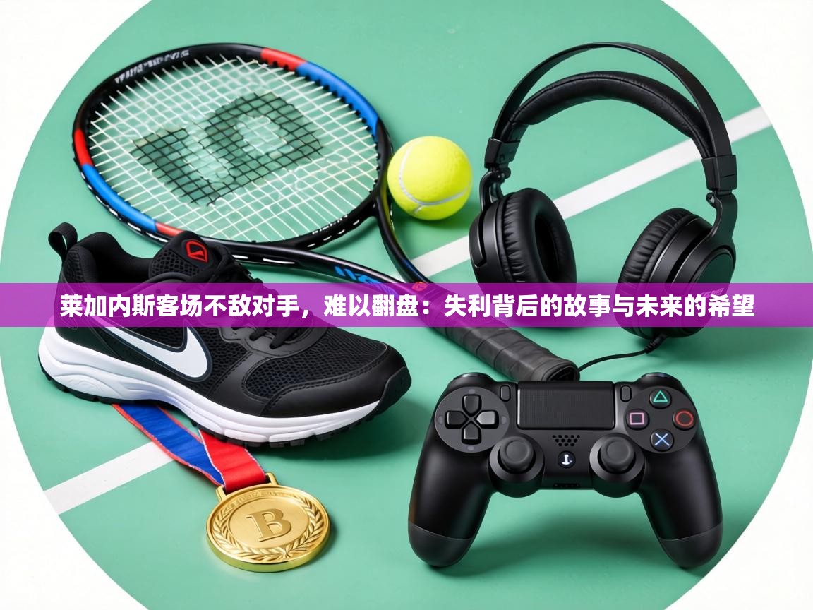 莱加内斯客场不敌对手,难以翻盘:失利背后的故事与未来的希望 第2张